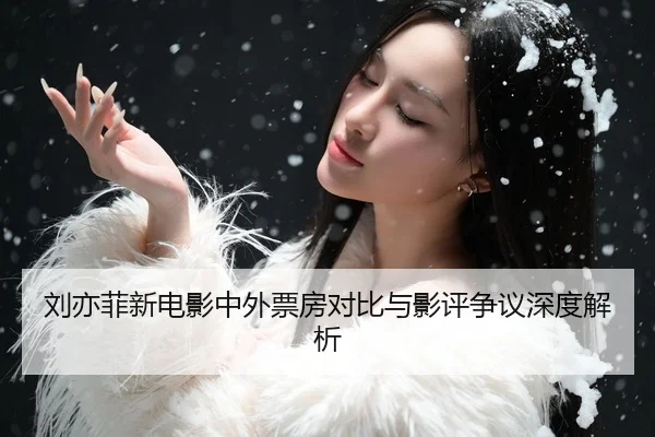刘亦菲新电影中外票房对比与影评争议深度解析