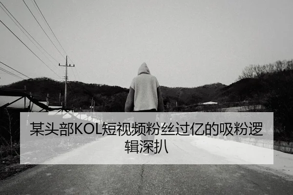 某头部KOL短视频粉丝过亿的吸粉逻辑深扒