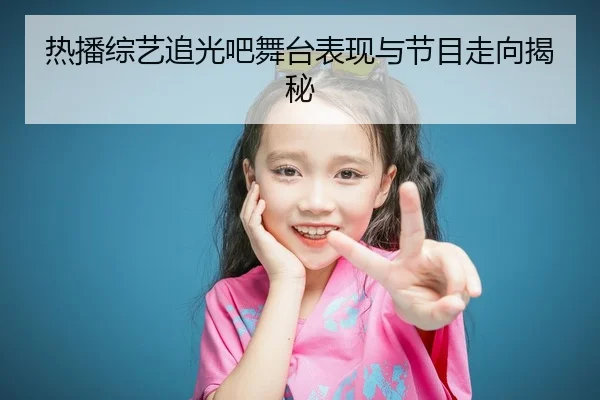 热播综艺追光吧舞台表现与节目走向揭秘