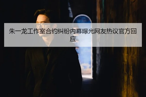 朱一龙工作室合约纠纷内幕曝光网友热议官方回应