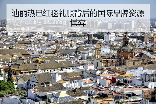 迪丽热巴红毯礼服背后的国际品牌资源博弈